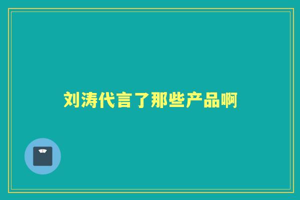 刘涛代言了那些产品啊
