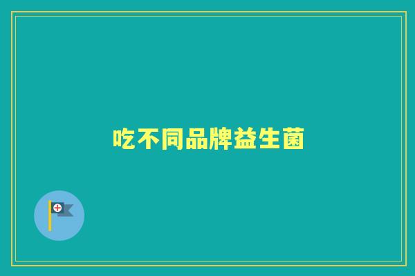 吃不同品牌益生菌 吃不同品牌益生菌