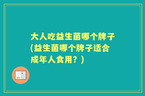 大人吃益生菌哪个牌子(益生菌哪个牌子适合成年人食用?) 大人吃益生菌哪个牌子(益生菌哪个牌子适合成年人食用?)