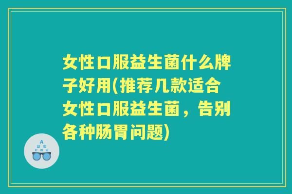 女性口服益生菌什么牌子好用(推荐几款适合女性口服益生菌,告别各种肠胃问题) 女性口服益生菌什么牌子好用(推荐几款适合女性口服益生菌,告别各种肠胃问题)