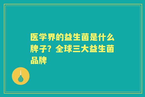 医学界的益生菌是什么牌子？全球三大益生菌品牌