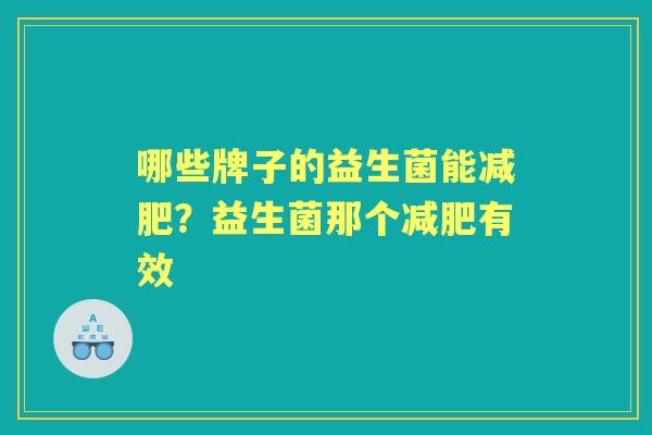 哪些牌子的益生菌能?益生菌那个有效 哪些牌子的益生菌能?益生菌那个有效