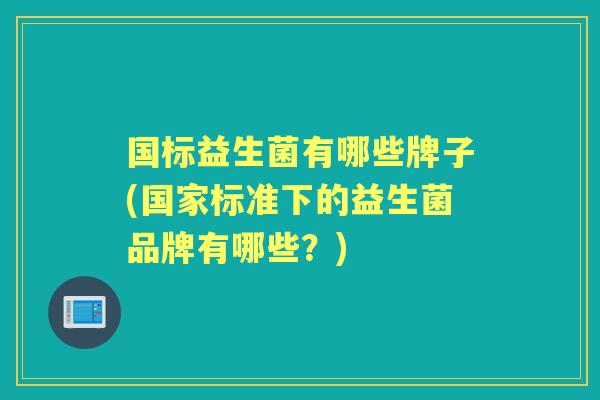 国标益生菌有哪些牌子(国家标准下的益生菌品牌有哪些?) 国标益生菌有哪些牌子(国家标准下的益生菌品牌有哪些?)