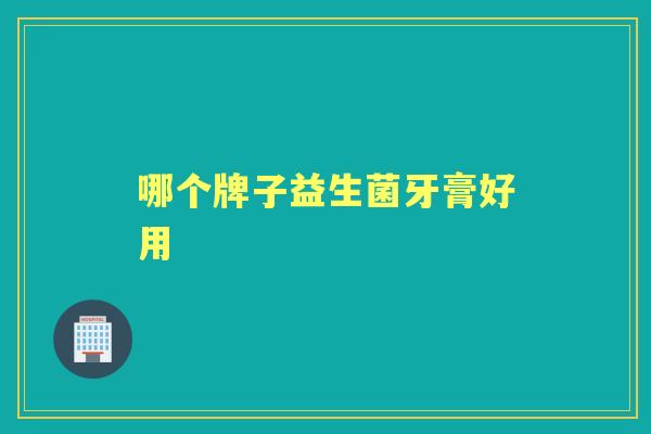 哪个牌子益生菌牙膏好用 哪个牌子益生菌牙膏好用