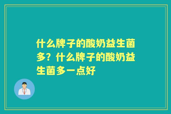 什么牌子的酸奶益生菌多?什么牌子的酸奶益生菌多一点好 什么牌子的酸奶益生菌多?什么牌子的酸奶益生菌多一点好