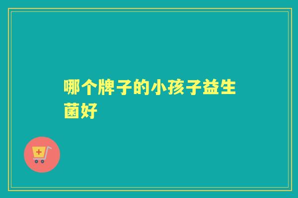 哪个牌子的小孩子益生菌好 哪个牌子的小孩子益生菌好