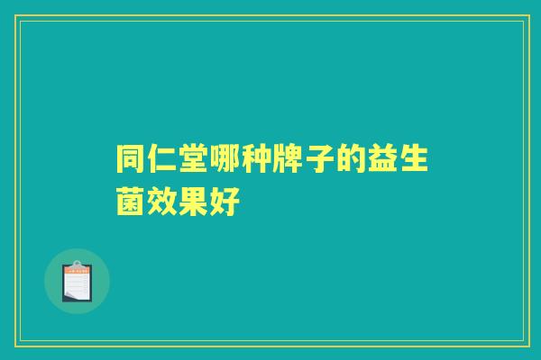 同仁堂哪种牌子的益生菌效果好 同仁堂哪种牌子的益生菌效果好