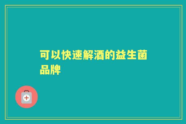 可以快速解酒的益生菌品牌 可以快速解酒的益生菌品牌