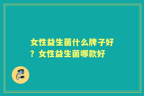 女性益生菌什么牌子好?女性益生菌哪款好 女性益生菌什么牌子好?女性益生菌哪款好