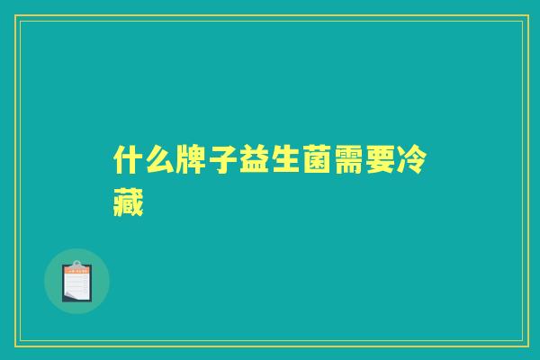 什么牌子益生菌需要冷藏 什么牌子益生菌需要冷藏