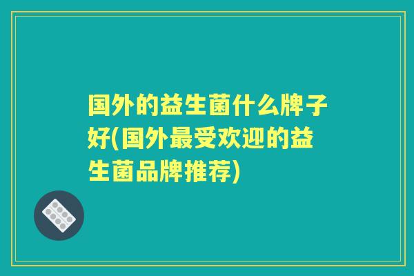 国外的益生菌什么牌子好(国外受欢迎的益生菌品牌推荐) 国外的益生菌什么牌子好(国外受欢迎的益生菌品牌推荐)