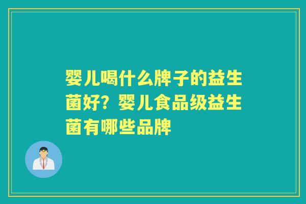 婴儿喝什么牌子的益生菌好?婴儿食品级益生菌有哪些品牌 婴儿喝什么牌子的益生菌好?婴儿食品级益生菌有哪些品牌