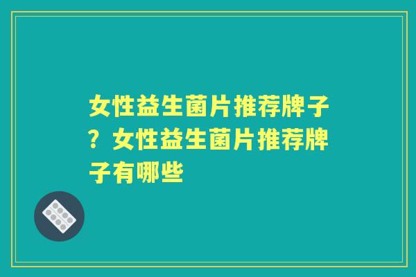 女性益生菌片推荐牌子？女性益生菌片推荐牌子有哪些