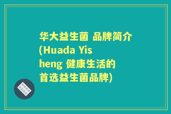 华大益生菌 品牌简介(Huada Yisheng 健康生活的首选益生菌品牌) 华大益生菌 品牌简介(Huada Yisheng 健康生活的首选益生菌品牌)