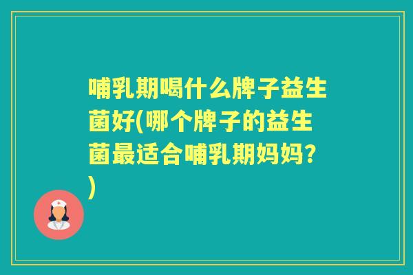 哺乳期喝什么牌子益生菌好(哪个牌子的益生菌适合哺乳期妈妈?) 哺乳期喝什么牌子益生菌好(哪个牌子的益生菌适合哺乳期妈妈?)