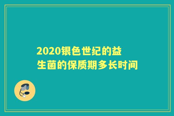 2020银色世纪的益生菌的保质期多长时间 2020银色世纪的益生菌的保质期多长时间