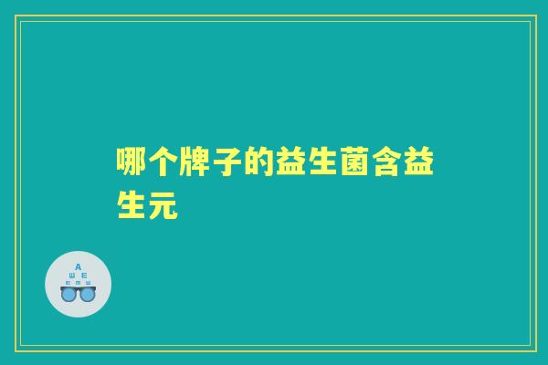 哪个牌子的益生菌含益生元 哪个牌子的益生菌含益生元