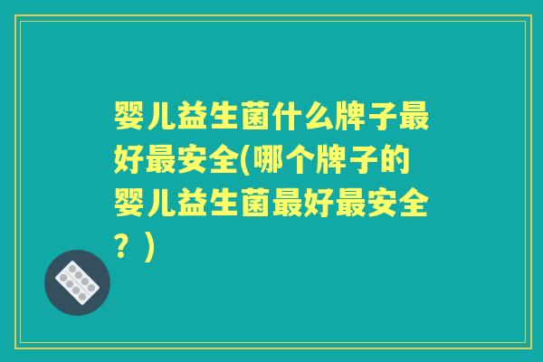 婴儿益生菌什么牌子好安全(哪个牌子的婴儿益生菌好安全?) 婴儿益生菌什么牌子好安全(哪个牌子的婴儿益生菌好安全?)