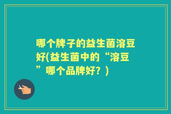 哪个牌子的益生菌溶豆好(益生菌中的“溶豆”哪个品牌好？)