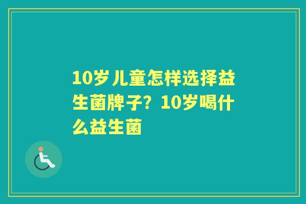 10岁儿童怎样选择益生菌牌子?10岁喝什么益生菌 10岁儿童怎样选择益生菌牌子?10岁喝什么益生菌