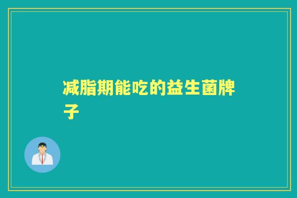 减脂期能吃的益生菌牌子 减脂期能吃的益生菌牌子