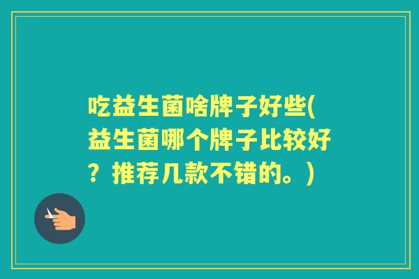 吃益生菌啥牌子好些(益生菌哪个牌子比较好？推荐几款不错的。)