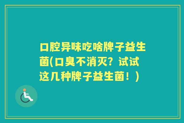 口腔异味吃啥牌子益生菌(不消灭?试试这几种牌子益生菌!) 口腔异味吃啥牌子益生菌(不消灭?试试这几种牌子益生菌!)