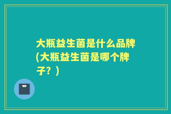 大瓶益生菌是什么品牌(大瓶益生菌是哪个牌子?) 大瓶益生菌是什么品牌(大瓶益生菌是哪个牌子?)