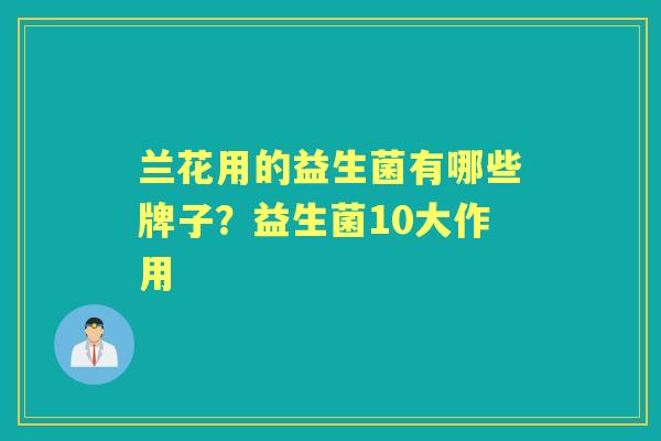 兰花用的益生菌有哪些牌子?益生菌10大作用 兰花用的益生菌有哪些牌子?益生菌10大作用