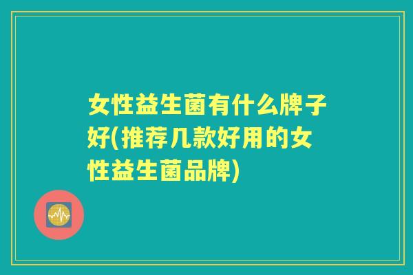 女性益生菌有什么牌子好(推荐几款好用的女性益生菌品牌) 女性益生菌有什么牌子好(推荐几款好用的女性益生菌品牌)
