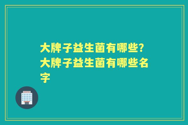 大牌子益生菌有哪些？大牌子益生菌有哪些名字