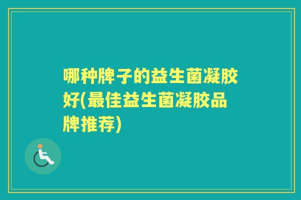 哪种牌子的益生菌凝胶好(佳益生菌凝胶品牌推荐) 哪种牌子的益生菌凝胶好(佳益生菌凝胶品牌推荐)