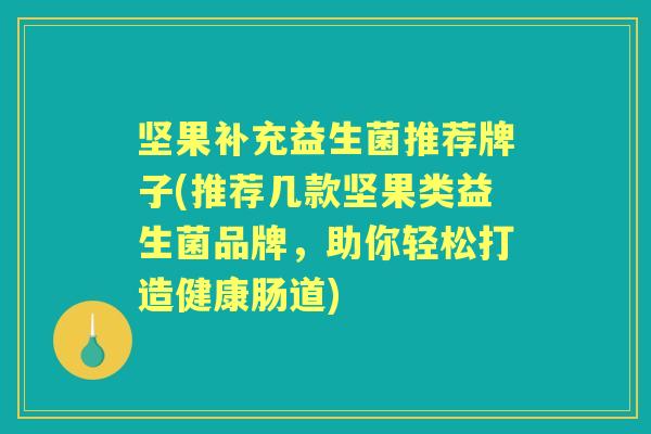 坚果补充益生菌推荐牌子(推荐几款坚果类益生菌品牌,助你轻松打造健康肠道) 坚果补充益生菌推荐牌子(推荐几款坚果类益生菌品牌,助你轻松打造健康肠道)
