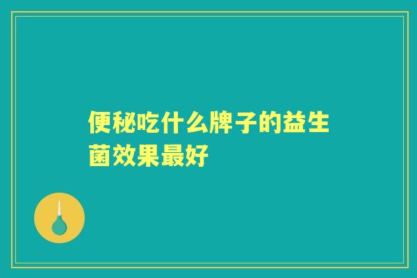吃什么牌子的益生菌效果好 吃什么牌子的益生菌效果好