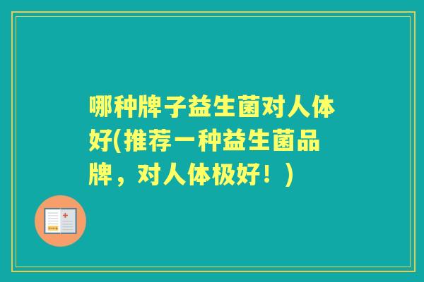 哪种牌子益生菌对人体好(推荐一种益生菌品牌,对人体极好!) 哪种牌子益生菌对人体好(推荐一种益生菌品牌,对人体极好!)