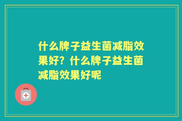 什么牌子益生菌减脂效果好?什么牌子益生菌减脂效果好呢 什么牌子益生菌减脂效果好?什么牌子益生菌减脂效果好呢