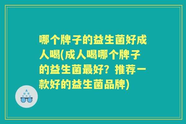 哪个牌子的益生菌好成人喝(成人喝哪个牌子的益生菌好?推荐一款好的益生菌品牌) 哪个牌子的益生菌好成人喝(成人喝哪个牌子的益生菌好?推荐一款好的益生菌品牌)
