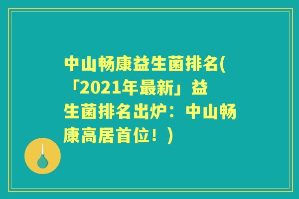中山畅康益生菌排名(「2021年新」益生菌排名出炉：中山畅康高居首位！)