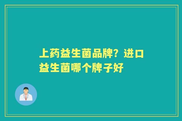 上药益生菌品牌?进口益生菌哪个牌子好 上药益生菌品牌?进口益生菌哪个牌子好