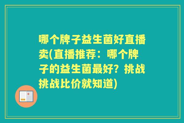 哪个牌子益生菌好直播卖(直播推荐:哪个牌子的益生菌好?挑战挑战比价就知道) 哪个牌子益生菌好直播卖(直播推荐:哪个牌子的益生菌好?挑战挑战比价就知道)