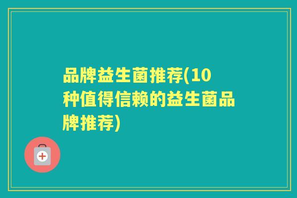 品牌益生菌推荐(10种值得信赖的益生菌品牌推荐) 品牌益生菌推荐(10种值得信赖的益生菌品牌推荐)