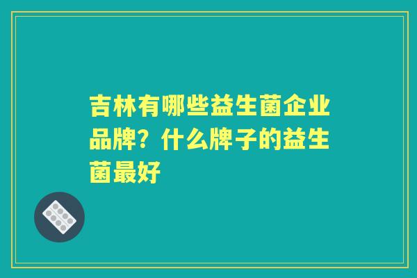 吉林有哪些益生菌企业品牌？什么牌子的益生菌好