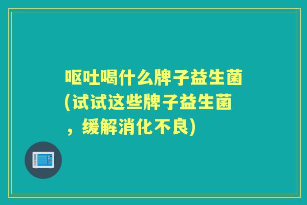 喝什么牌子益生菌(试试这些牌子益生菌,缓解) 喝什么牌子益生菌(试试这些牌子益生菌,缓解)