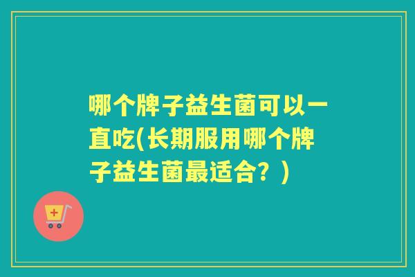哪个牌子益生菌可以一直吃(长期服用哪个牌子益生菌适合?) 哪个牌子益生菌可以一直吃(长期服用哪个牌子益生菌适合?)