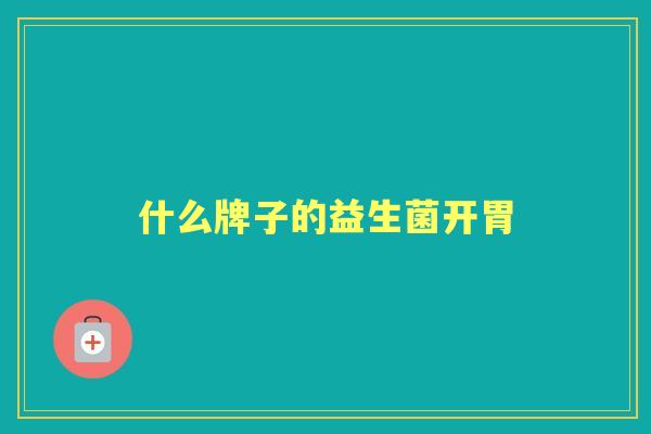什么牌子的益生菌开胃 什么牌子的益生菌开胃