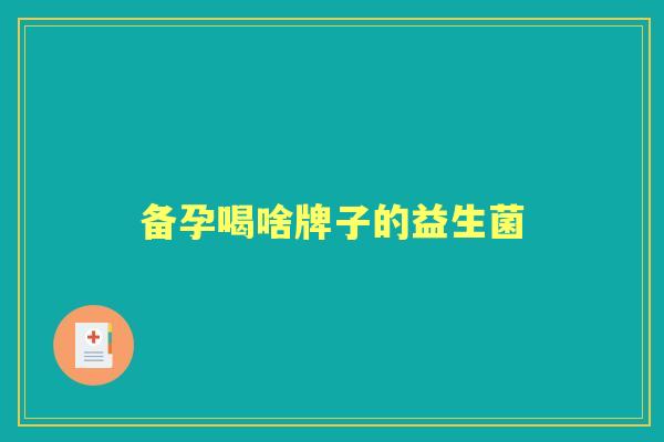 备孕喝啥牌子的益生菌 备孕喝啥牌子的益生菌