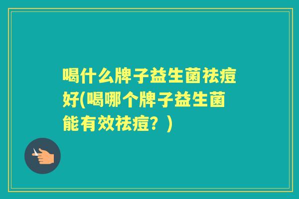 喝什么牌子益生菌祛痘好(喝哪个牌子益生菌能有效祛痘?) 喝什么牌子益生菌祛痘好(喝哪个牌子益生菌能有效祛痘?)