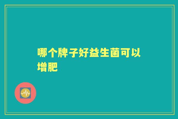 哪个牌子好益生菌可以增肥 哪个牌子好益生菌可以增肥