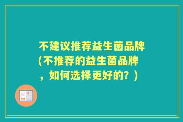 不建议推荐益生菌品牌(不推荐的益生菌品牌,如何选择更好的?) 不建议推荐益生菌品牌(不推荐的益生菌品牌,如何选择更好的?)