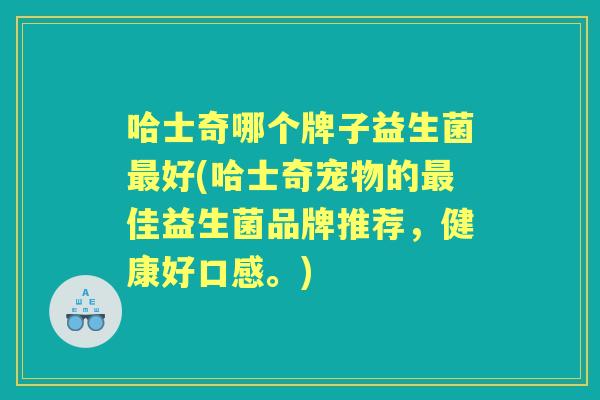 哈士奇哪个牌子益生菌好(哈士奇宠物的佳益生菌品牌推荐,健康好口感。) 哈士奇哪个牌子益生菌好(哈士奇宠物的佳益生菌品牌推荐,健康好口感。)